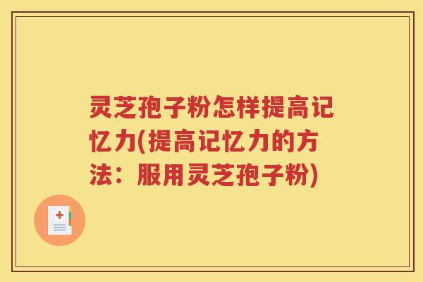 灵芝孢子粉怎样提高记忆力(提高记忆力的方法：服用灵芝孢子粉)