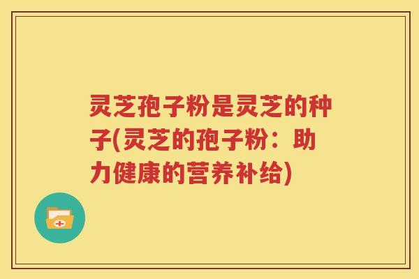 灵芝孢子粉是灵芝的种子(灵芝的孢子粉：助力健康的营养补给)