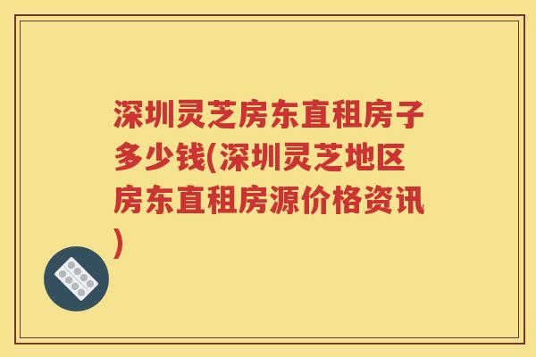 深圳灵芝房东直租房子多少钱(深圳灵芝地区房东直租房源价格资讯)