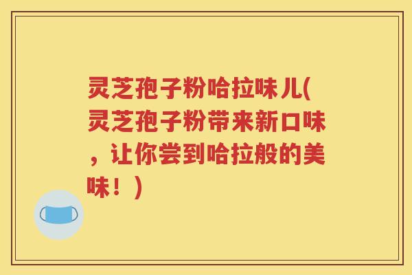 灵芝孢子粉哈拉味儿(灵芝孢子粉带来新口味，让你尝到哈拉般的美味！)