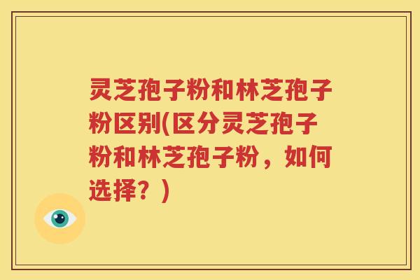 灵芝孢子粉和林芝孢子粉区别(区分灵芝孢子粉和林芝孢子粉，如何选择？)