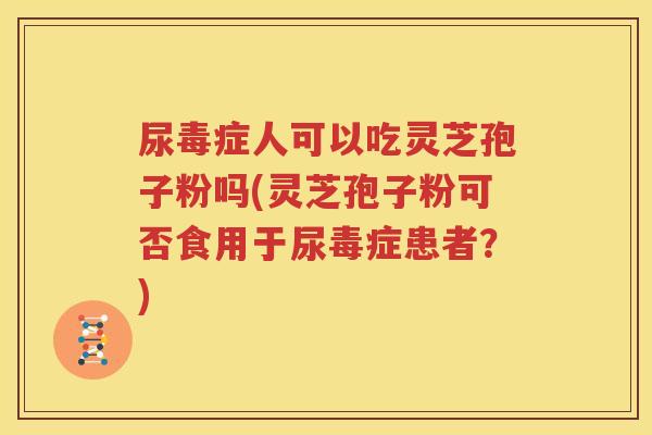 尿毒症人可以吃灵芝孢子粉吗(灵芝孢子粉可否食用于尿毒症患者？)