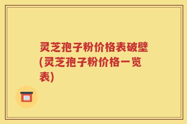 灵芝孢子粉价格表破壁(灵芝孢子粉价格一览表)