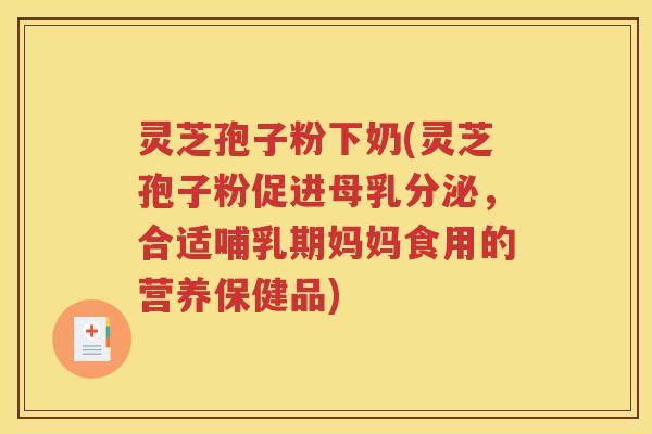 灵芝孢子粉下奶(灵芝孢子粉促进母乳分泌，合适哺乳期妈妈食用的营养保健品)