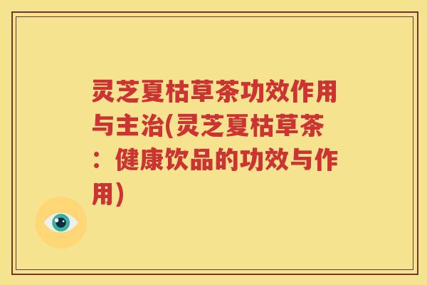 灵芝夏枯草茶功效作用与主治(灵芝夏枯草茶：健康饮品的功效与作用)