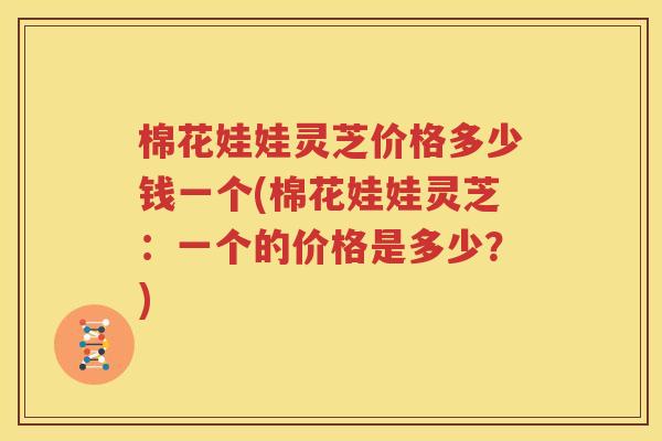 棉花娃娃灵芝价格多少钱一个(棉花娃娃灵芝：一个的价格是多少？)