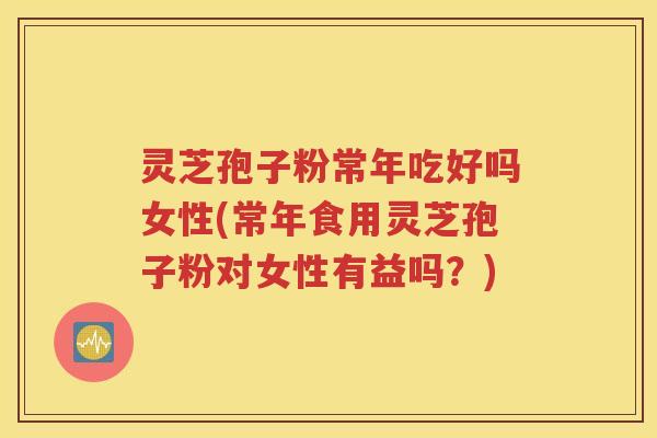 灵芝孢子粉常年吃好吗女性(常年食用灵芝孢子粉对女性有益吗？)