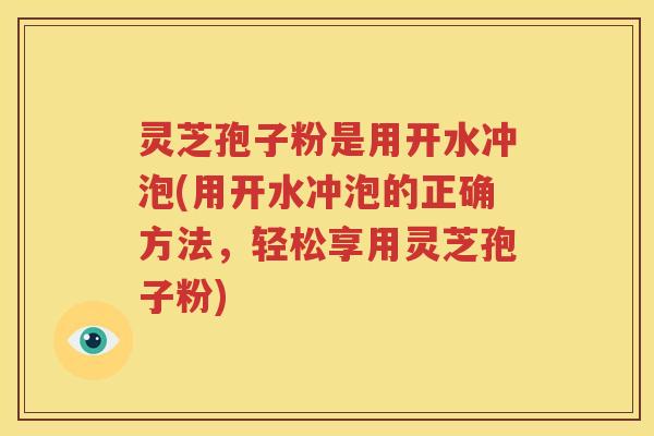 灵芝孢子粉是用开水冲泡(用开水冲泡的正确方法，轻松享用灵芝孢子粉)