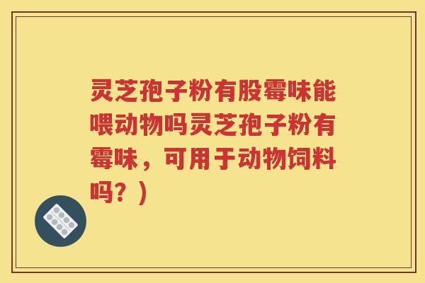 灵芝孢子粉有股霉味能喂动物吗灵芝孢子粉有霉味，可用于动物饲料吗？)