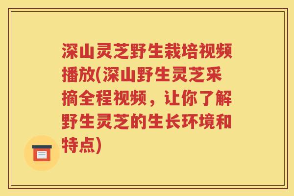 深山灵芝野生栽培视频播放(深山野生灵芝采摘全程视频，让你了解野生灵芝的生长环境和特点)