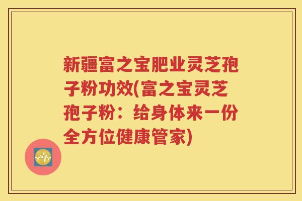 新疆富之宝肥业灵芝孢子粉功效(富之宝灵芝孢子粉：给身体来一份全方位健康管家)