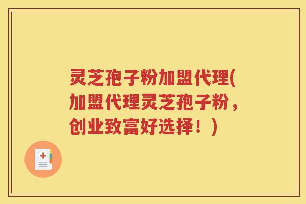灵芝孢子粉加盟代理(加盟代理灵芝孢子粉，创业致富好选择！)
