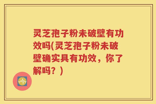 灵芝孢子粉未破壁有功效吗(灵芝孢子粉未破壁确实具有功效，你了解吗？)