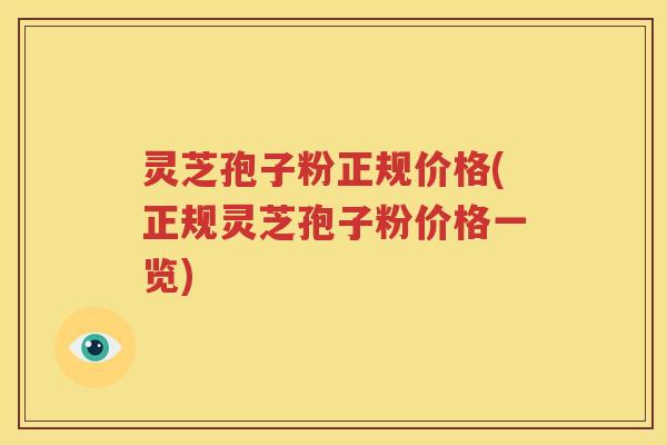 灵芝孢子粉正规价格(正规灵芝孢子粉价格一览)