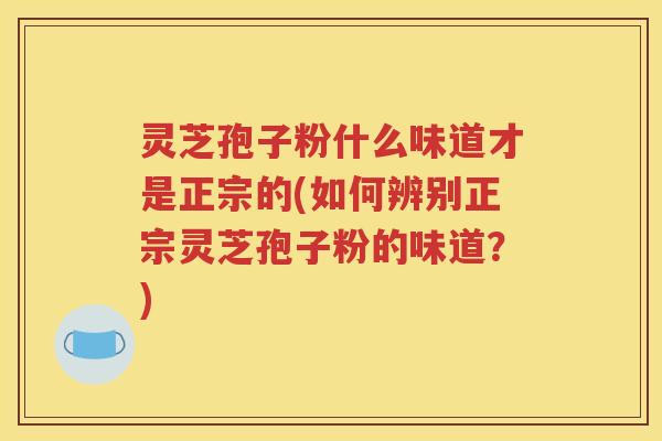 灵芝孢子粉什么味道才是正宗的(如何辨别正宗灵芝孢子粉的味道？)