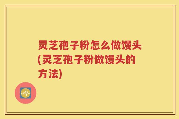 灵芝孢子粉怎么做馒头(灵芝孢子粉做馒头的方法)