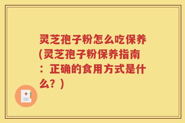 灵芝孢子粉怎么吃保养(灵芝孢子粉保养指南：正确的食用方式是什么？)