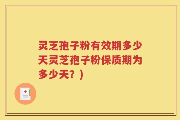 灵芝孢子粉有效期多少天灵芝孢子粉保质期为多少天？)