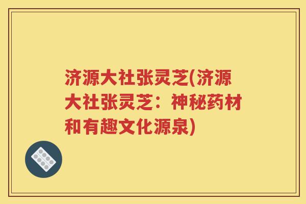 济源大社张灵芝(济源大社张灵芝：神秘药材和有趣文化源泉)