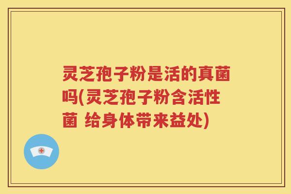 灵芝孢子粉是活的真菌吗(灵芝孢子粉含活性菌 给身体带来益处)