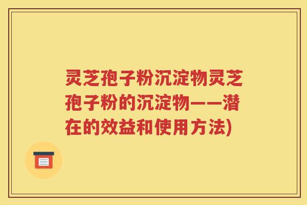 灵芝孢子粉沉淀物灵芝孢子粉的沉淀物——潜在的效益和使用方法)