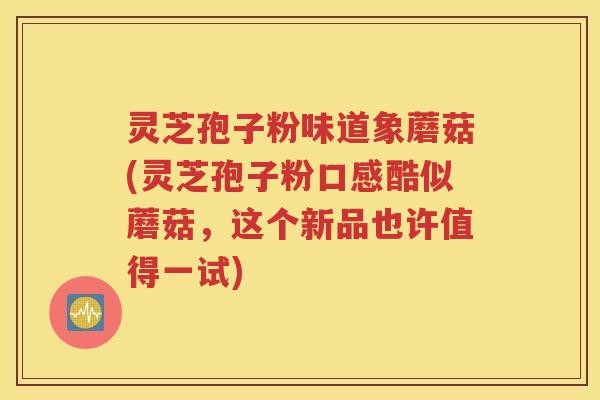 灵芝孢子粉味道象蘑菇(灵芝孢子粉口感酷似蘑菇，这个新品也许值得一试)