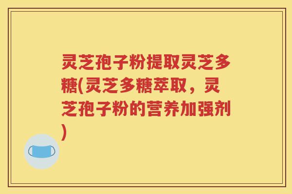 灵芝孢子粉提取灵芝多糖(灵芝多糖萃取，灵芝孢子粉的营养加强剂)