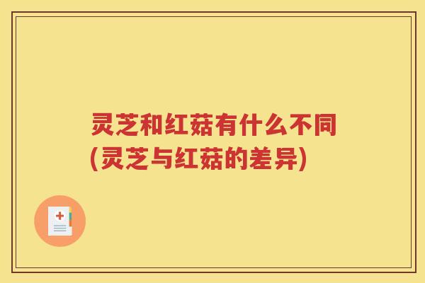灵芝和红菇有什么不同(灵芝与红菇的差异)