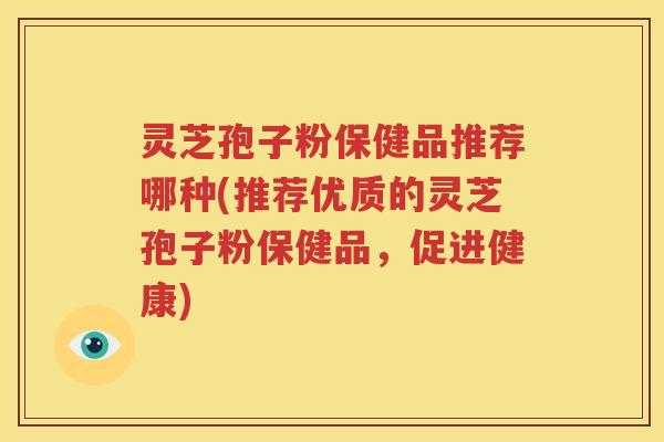灵芝孢子粉保健品推荐哪种(推荐优质的灵芝孢子粉保健品，促进健康)
