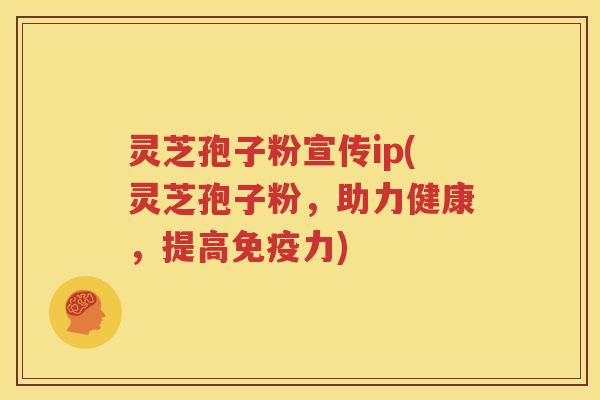灵芝孢子粉宣传ip(灵芝孢子粉，助力健康，提高免疫力)