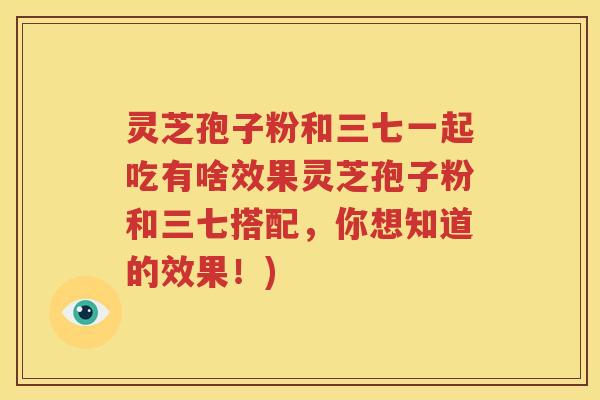 灵芝孢子粉和三七一起吃有啥效果灵芝孢子粉和三七搭配，你想知道的效果！)