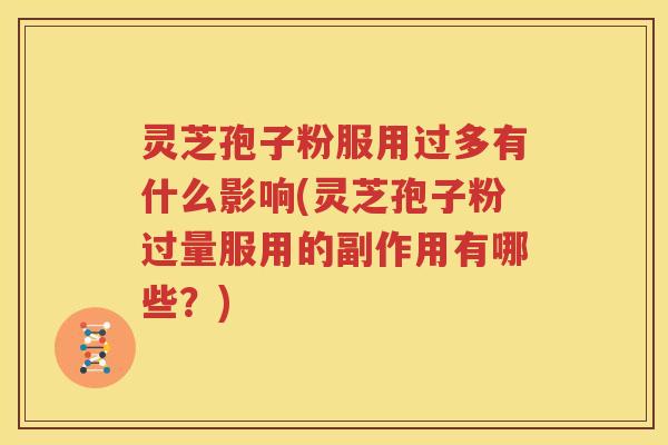 灵芝孢子粉服用过多有什么影响(灵芝孢子粉过量服用的副作用有哪些？)