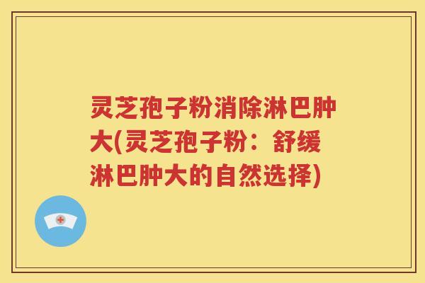 灵芝孢子粉消除淋巴肿大(灵芝孢子粉：舒缓淋巴肿大的自然选择)