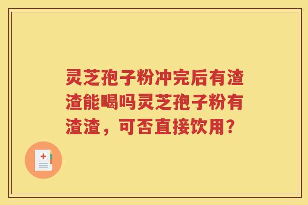 灵芝孢子粉冲完后有渣渣能喝吗灵芝孢子粉有渣渣，可否直接饮用？