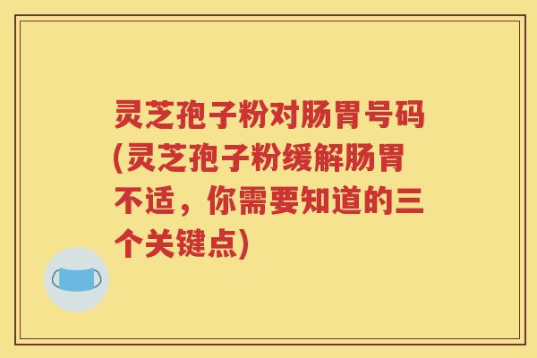 灵芝孢子粉对肠胃号码(灵芝孢子粉缓解肠胃不适，你需要知道的三个关键点)