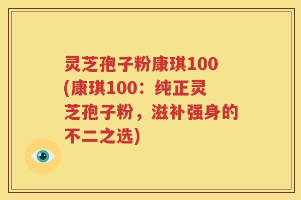 灵芝孢子粉康琪100(康琪100：纯正灵芝孢子粉，滋补强身的不二之选)