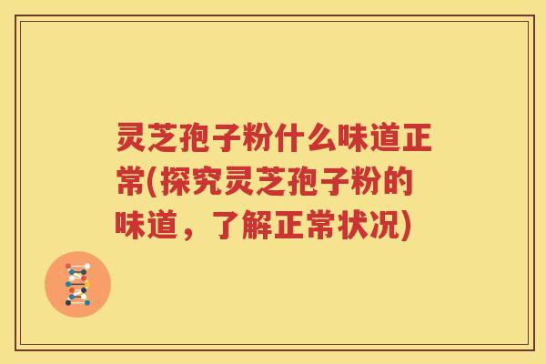 灵芝孢子粉什么味道正常(探究灵芝孢子粉的味道，了解正常状况)