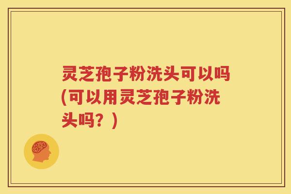 灵芝孢子粉洗头可以吗(可以用灵芝孢子粉洗头吗？)
