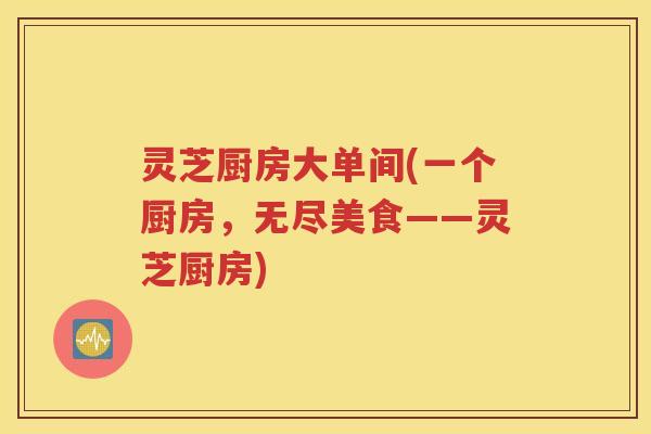 灵芝厨房大单间(一个厨房，无尽美食——灵芝厨房)