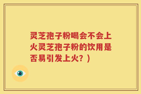 灵芝孢子粉喝会不会上火灵芝孢子粉的饮用是否易引发上火？)