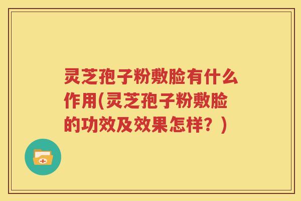 灵芝孢子粉敷脸有什么作用(灵芝孢子粉敷脸的功效及效果怎样？)