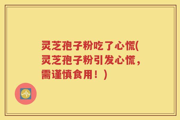 灵芝孢子粉吃了心慌(灵芝孢子粉引发心慌，需谨慎食用！)