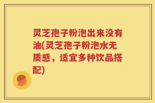灵芝孢子粉泡出来没有油(灵芝孢子粉泡水无质感，适宜多种饮品搭配)