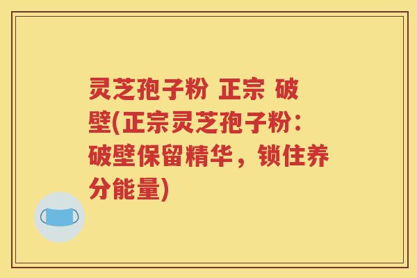 灵芝孢子粉 正宗 破壁(正宗灵芝孢子粉：破壁保留精华，锁住养分能量)