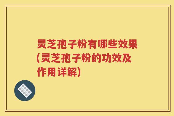 灵芝孢子粉有哪些效果(灵芝孢子粉的功效及作用详解)