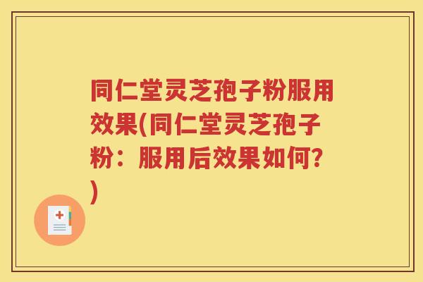 同仁堂灵芝孢子粉服用效果(同仁堂灵芝孢子粉：服用后效果如何？)