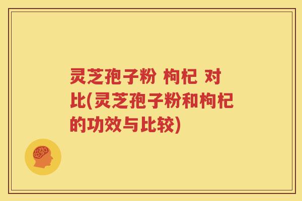 灵芝孢子粉 枸杞 对比(灵芝孢子粉和枸杞的功效与比较)