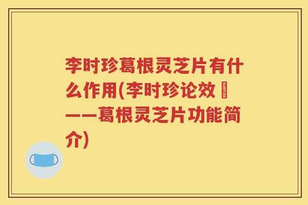 李时珍葛根灵芝片有什么作用(李时珍论效藥——葛根灵芝片功能简介)
