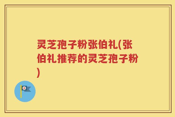 灵芝孢子粉张伯礼(张伯礼推荐的灵芝孢子粉)