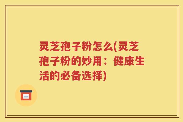 灵芝孢子粉怎么(灵芝孢子粉的妙用：健康生活的必备选择)